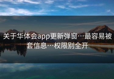 关于华体会app更新弹窗…最容易被套信息…权限别全开