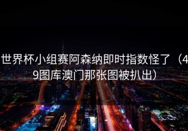 世界杯小组赛阿森纳即时指数怪了（49图库澳门那张图被扒出）