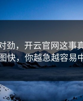 这事不对劲，开云官网这事真的不能图快，你越急越容易中