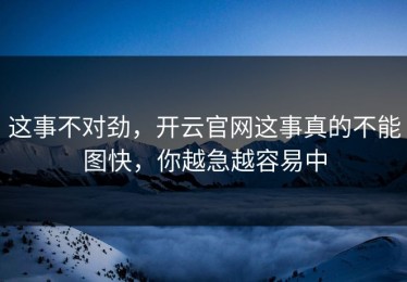 这事不对劲，开云官网这事真的不能图快，你越急越容易中