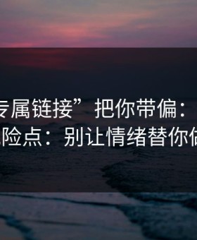 别让“专属链接”把你带偏：谈谈99tk的风险点：别让情绪替你做决定