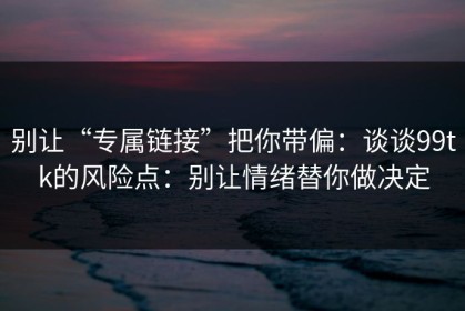 别让“专属链接”把你带偏：谈谈99tk的风险点：别让情绪替你做决定