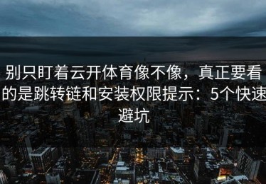 别只盯着云开体育像不像，真正要看的是跳转链和安装权限提示：5个快速避坑