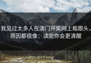 我见过太多人在澳门开奖网上栽跟头，原因都很像：读完你会更清醒