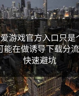 你以为爱游戏官方入口只是个入口，其实它可能在做诱导下载分流：1分钟快速避坑