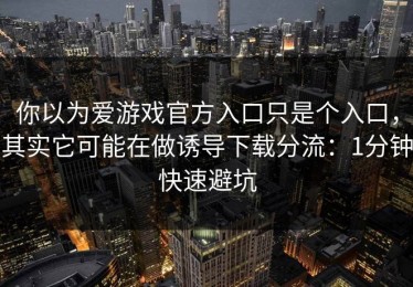 你以为爱游戏官方入口只是个入口，其实它可能在做诱导下载分流：1分钟快速避坑