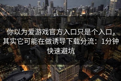 你以为爱游戏官方入口只是个入口，其实它可能在做诱导下载分流：1分钟快速避坑