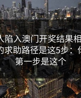如果家人陷入澳门开奖结果相关赌博，最有效的求助路径是这5步：你能做的第一步是这个