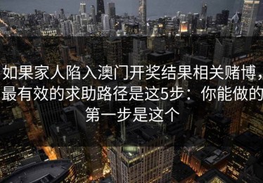 如果家人陷入澳门开奖结果相关赌博，最有效的求助路径是这5步：你能做的第一步是这个