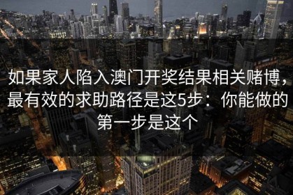 如果家人陷入澳门开奖结果相关赌博，最有效的求助路径是这5步：你能做的第一步是这个