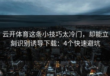 云开体育这条小技巧太冷门，却能立刻识别诱导下载：4个快速避坑