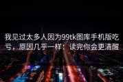 我见过太多人因为99tk图库手机版吃亏，原因几乎一样：读完你会更清醒