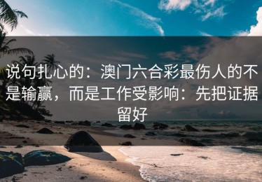 说句扎心的：澳门六合彩最伤人的不是输赢，而是工作受影响：先把证据留好
