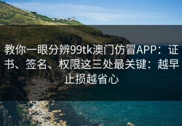 教你一眼分辨99tk澳门仿冒APP：证书、签名、权限这三处最关键：越早止损越省心