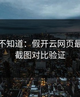 很多人不知道：假开云网页最怕你做截图对比验证