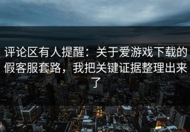 评论区有人提醒：关于爱游戏下载的假客服套路，我把关键证据整理出来了