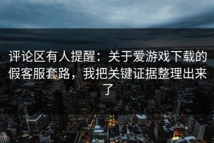评论区有人提醒：关于爱游戏下载的假客服套路，我把关键证据整理出来了