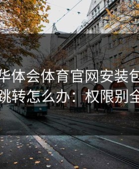 别点：华体会体育官网安装包出现异常跳转怎么办：权限别全开