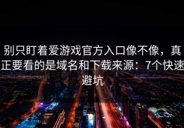 别只盯着爱游戏官方入口像不像，真正要看的是域名和下载来源：7个快速避坑