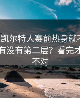 马赛对凯尔特人赛前热身就不对劲，后面还有没有第二层？看完才懂哪里不对