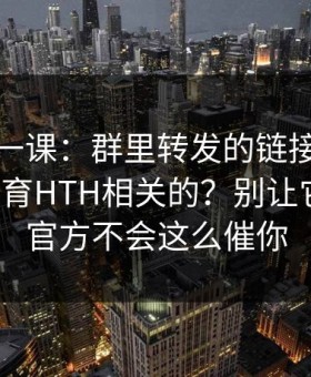 今天补一课：群里转发的链接遇到华体会体育HTH相关的？别让它骗到：官方不会这么催你