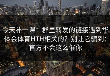 今天补一课：群里转发的链接遇到华体会体育HTH相关的？别让它骗到：官方不会这么催你