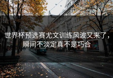 世界杯预选赛尤文训练风波又来了，瞬间不淡定真不是巧合