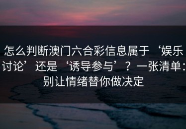 怎么判断澳门六合彩信息属于‘娱乐讨论’还是‘诱导参与’？一张清单：别让情绪替你做决定