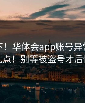 提醒一下！华体会app账号异常提示别乱点！别等被盗号才后悔