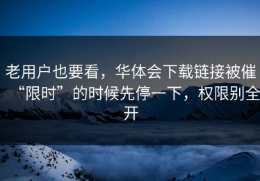 老用户也要看，华体会下载链接被催“限时”的时候先停一下，权限别全开