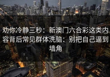劝你冷静三秒：新澳门六合彩这类内容背后常见群体洗脑：别把自己逼到墙角