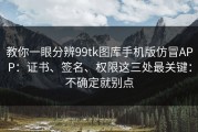 教你一眼分辨99tk图库手机版仿冒APP：证书、签名、权限这三处最关键：不确定就别点
