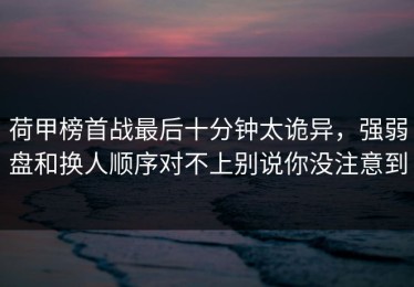 荷甲榜首战最后十分钟太诡异，强弱盘和换人顺序对不上别说你没注意到