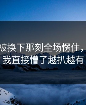 内马尔被换下那刻全场愣住，理由更我直接懵了越扒越有
