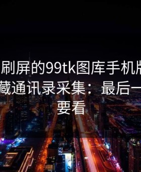 朋友圈刷屏的99tk图库手机版截图，可能暗藏通讯录采集：最后一条一定要看