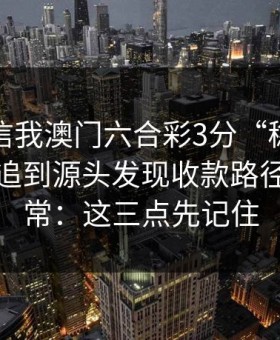有人私信我澳门六合彩3分“稳赚”链接，我追到源头发现收款路径极不正常：这三点先记住