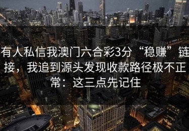 有人私信我澳门六合彩3分“稳赚”链接，我追到源头发现收款路径极不正常：这三点先记住