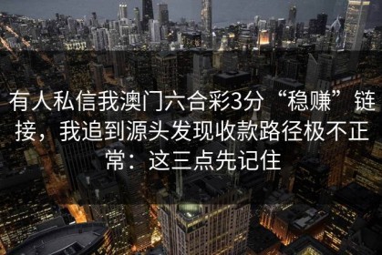有人私信我澳门六合彩3分“稳赚”链接，我追到源头发现收款路径极不正常：这三点先记住