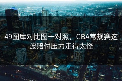 49图库对比图一对照，CBA常规赛这波赔付压力走得太怪