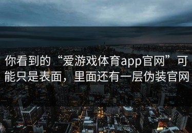 你看到的“爱游戏体育app官网”可能只是表面，里面还有一层伪装官网