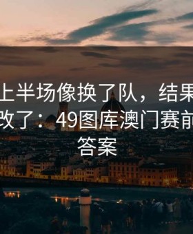 浙江队上半场像换了队，结果临场战术临时改了：49图库澳门赛前表给了答案