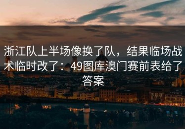 浙江队上半场像换了队，结果临场战术临时改了：49图库澳门赛前表给了答案