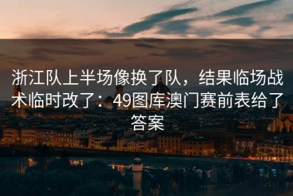浙江队上半场像换了队，结果临场战术临时改了：49图库澳门赛前表给了答案