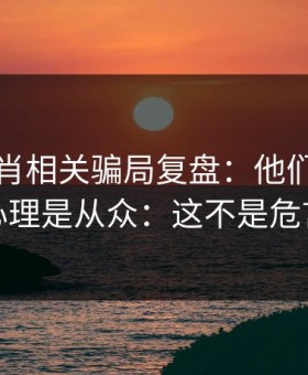 十二生肖相关骗局复盘：他们最爱利用的心理是从众：这不是危言耸听