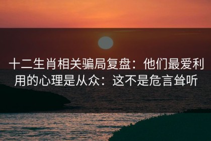 十二生肖相关骗局复盘：他们最爱利用的心理是从众：这不是危言耸听