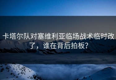 卡塔尔队对塞维利亚临场战术临时改了，谁在背后拍板？
