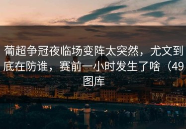 葡超争冠夜临场变阵太突然，尤文到底在防谁，赛前一小时发生了啥（49图库