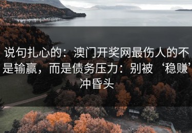 说句扎心的：澳门开奖网最伤人的不是输赢，而是债务压力：别被‘稳赚’冲昏头