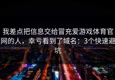 我差点把信息交给冒充爱游戏体育官网的人，幸亏看到了域名：3个快速避坑