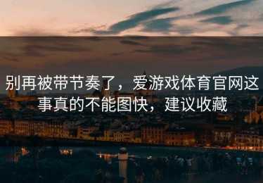别再被带节奏了，爱游戏体育官网这事真的不能图快，建议收藏